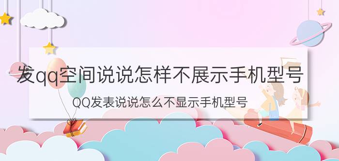 发qq空间说说怎样不展示手机型号 QQ发表说说怎么不显示手机型号？